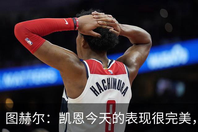 图赫尔：凯恩今天的表现很完美，赖斯的伤势问题不大