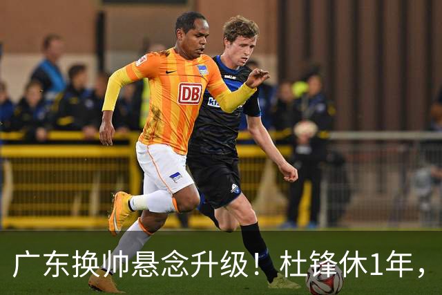 广东换帅悬念升级！杜锋休1年，5人教练组留坑，外教并非唯一选项