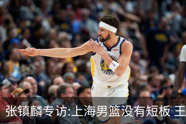张镇麟专访:上海男篮没有短板 王哲林队长当之无愧 弗格是顶级外援