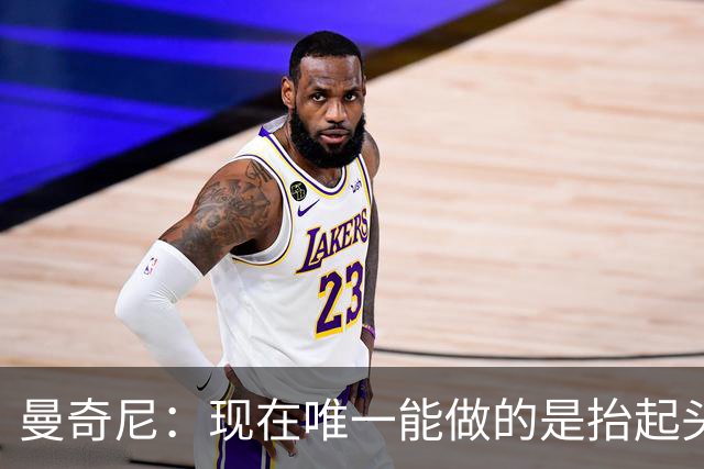 曼奇尼：现在唯一能做的是抬起头来 为未来做准备