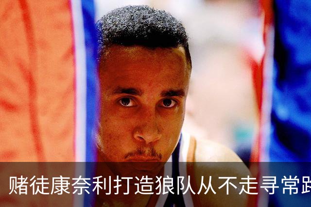 赌徒康奈利打造狼队从不走寻常路 豪赌三球能让华子更接近冠军？